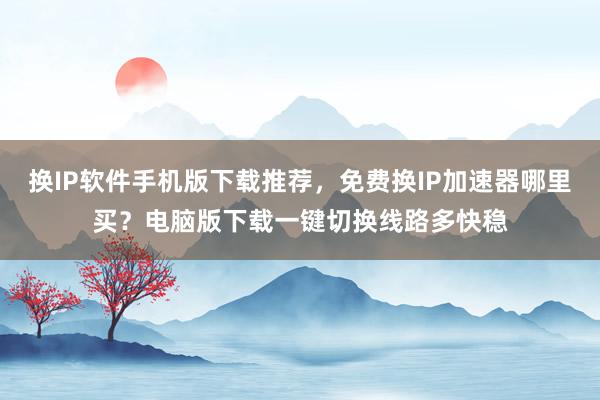 换IP软件手机版下载推荐，免费换IP加速器哪里买？电脑版下载一键切换线路多快稳
