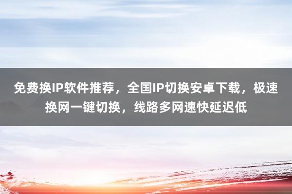免费换IP软件推荐，全国IP切换安卓下载，极速换网一键切换，线路多网速快延迟低