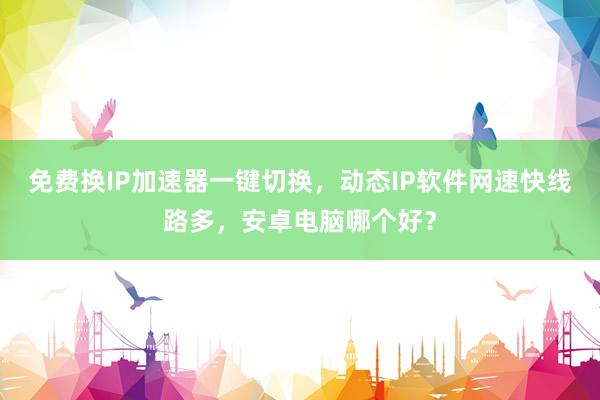 免费换IP加速器一键切换，动态IP软件网速快线路多，安卓电脑哪个好？