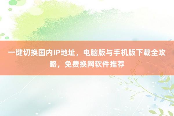 一键切换国内IP地址，电脑版与手机版下载全攻略，免费换网软件推荐