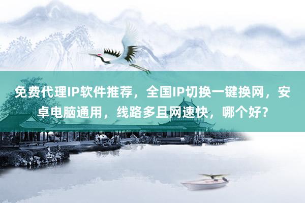 免费代理IP软件推荐，全国IP切换一键换网，安卓电脑通用，线路多且网速快，哪个好？