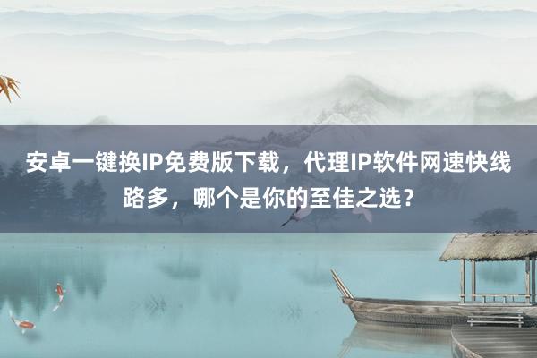 安卓一键换IP免费版下载，代理IP软件网速快线路多，哪个是你的至佳之选？