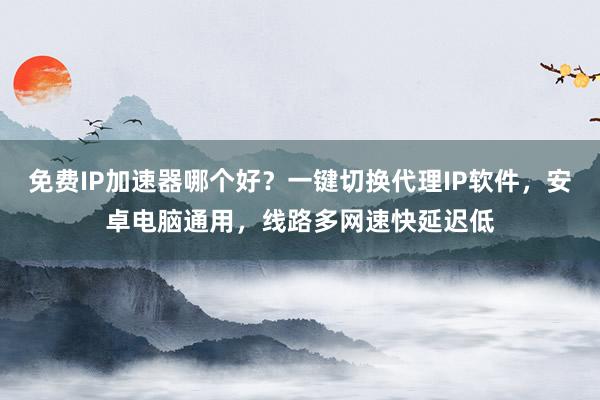 免费IP加速器哪个好？一键切换代理IP软件，安卓电脑通用，线路多网速快延迟低