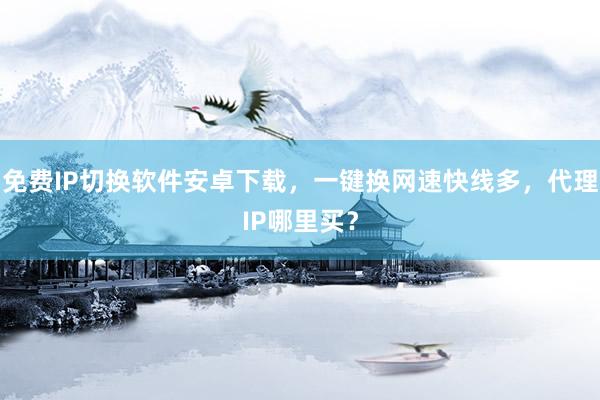 免费IP切换软件安卓下载，一键换网速快线多，代理IP哪里买？