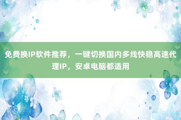 免费换IP软件推荐，一键切换国内多线快稳高速代理IP，安卓电脑都适用