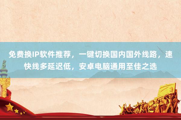 免费换IP软件推荐，一键切换国内国外线路，速快线多延迟低，安卓电脑通用至佳之选