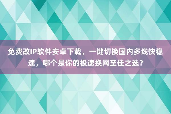 免费改IP软件安卓下载，一键切换国内多线快稳速，哪个是你的极速换网至佳之选？