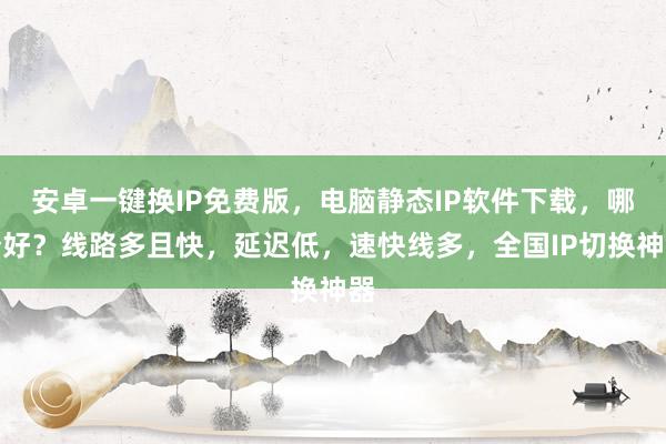 安卓一键换IP免费版，电脑静态IP软件下载，哪个好？线路多且快，延迟低，速快线多，全国IP切换神器