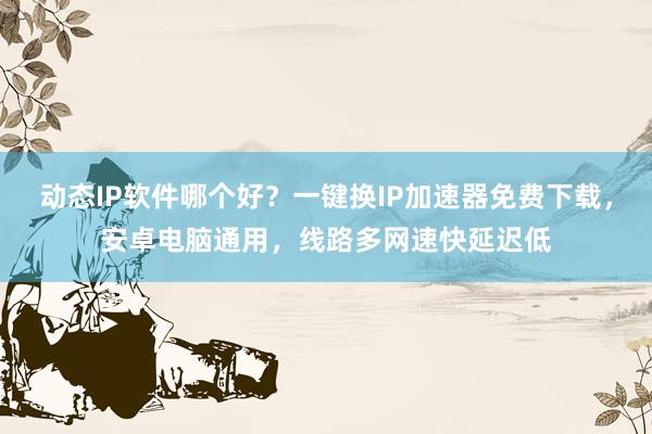 动态IP软件哪个好？一键换IP加速器免费下载，安卓电脑通用，线路多网速快延迟低