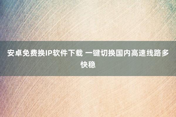 安卓免费换IP软件下载 一键切换国内高速线路多快稳