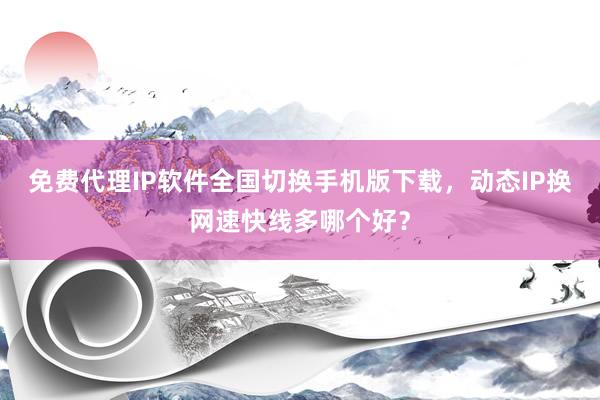 免费代理IP软件全国切换手机版下载，动态IP换网速快线多哪个好？