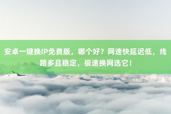 安卓一键换IP免费版，哪个好？网速快延迟低，线路多且稳定，极速换网选它！