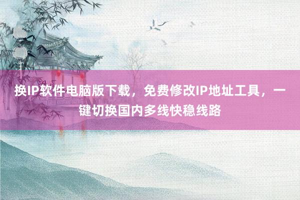 换IP软件电脑版下载，免费修改IP地址工具，一键切换国内多线快稳线路