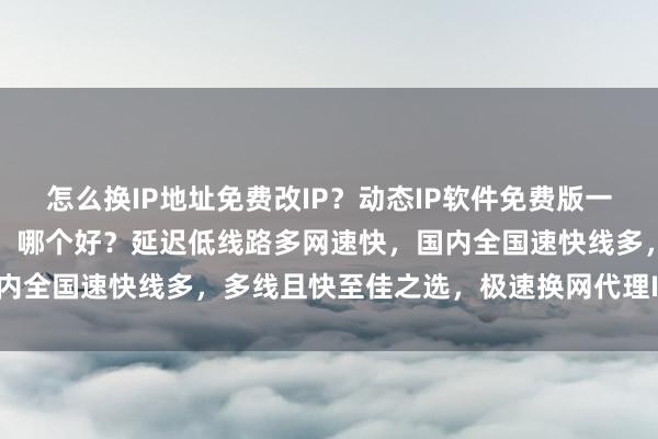 怎么换IP地址免费改IP？动态IP软件免费版一键切换，安卓电脑都适用，哪个好？延迟低线路多网速快，国内全国速快线多，多线且快至佳之选，极速换网代理IP哪里买？