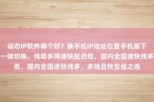 动态IP软件哪个好？换手机IP地址位置手机版下载，免费换IP加速器一键切换，线路多网速快延迟低，国内全国速快线多，多线且快至佳之选