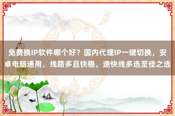 免费换IP软件哪个好？国内代理IP一键切换，安卓电脑通用，线路多且快稳，速快线多选至佳之选