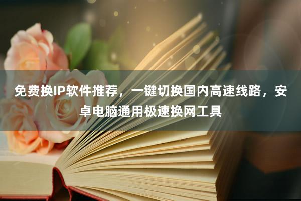 免费换IP软件推荐，一键切换国内高速线路，安卓电脑通用极速换网工具