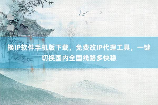 换IP软件手机版下载，免费改IP代理工具，一键切换国内全国线路多快稳