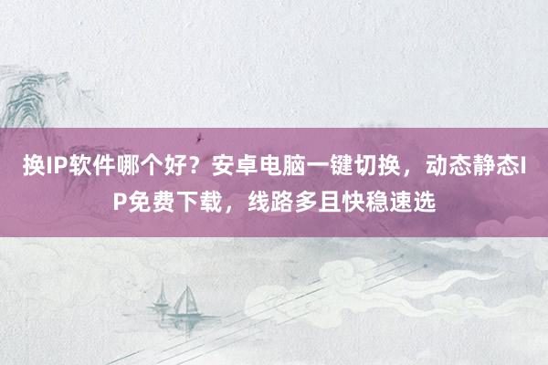 换IP软件哪个好？安卓电脑一键切换，动态静态IP免费下载，线路多且快稳速选