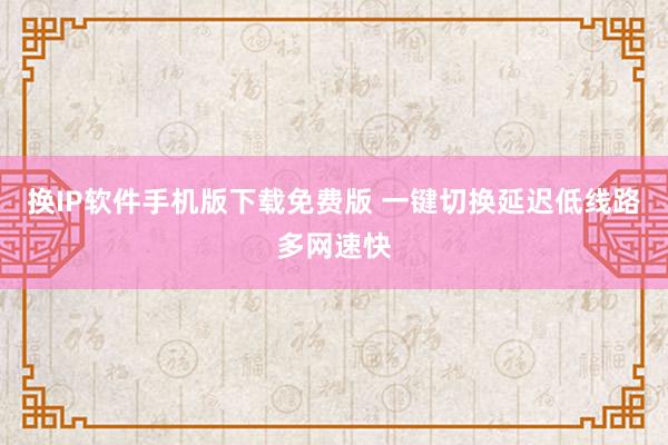 换IP软件手机版下载免费版 一键切换延迟低线路多网速快