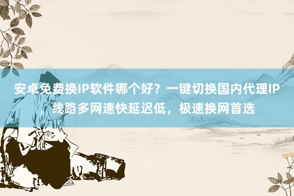 安卓免费换IP软件哪个好?一键切换国内代理IP,线路多网速快延迟低,极速换网首选