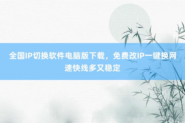 全国IP切换软件电脑版下载，免费改IP一键换网速快线多又稳定