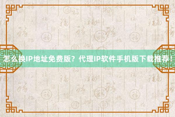 怎么换IP地址免费版？代理IP软件手机版下载推荐！