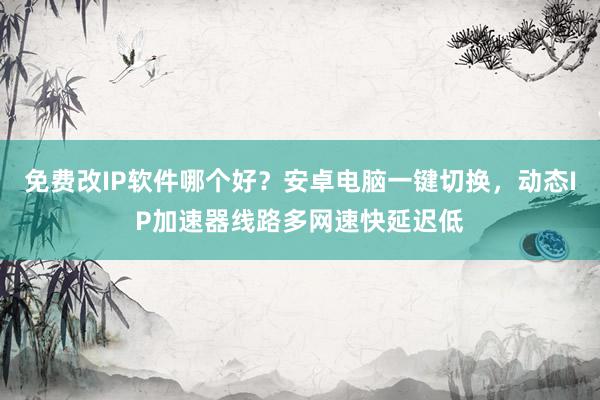 免费改IP软件哪个好？安卓电脑一键切换，动态IP加速器线路多网速快延迟低