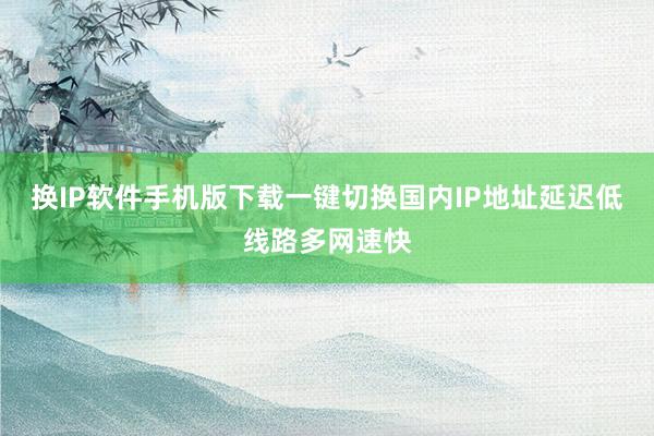换IP软件手机版下载一键切换国内IP地址延迟低线路多网速快