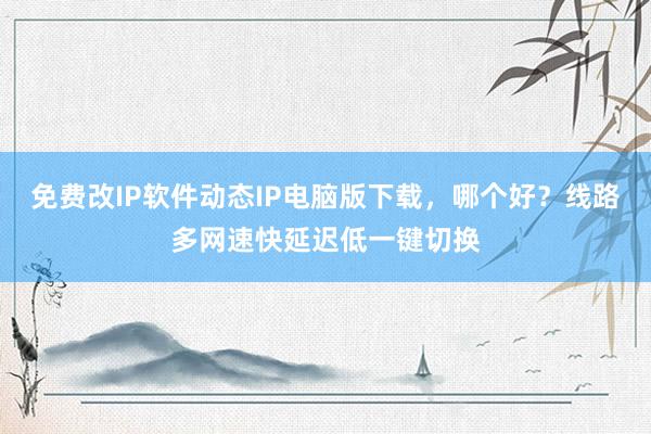 免费改IP软件动态IP电脑版下载，哪个好？线路多网速快延迟低一键切换