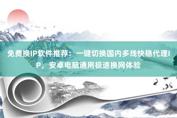 免费换IP软件推荐：一键切换国内多线快稳代理IP，安卓电脑通用极速换网体验