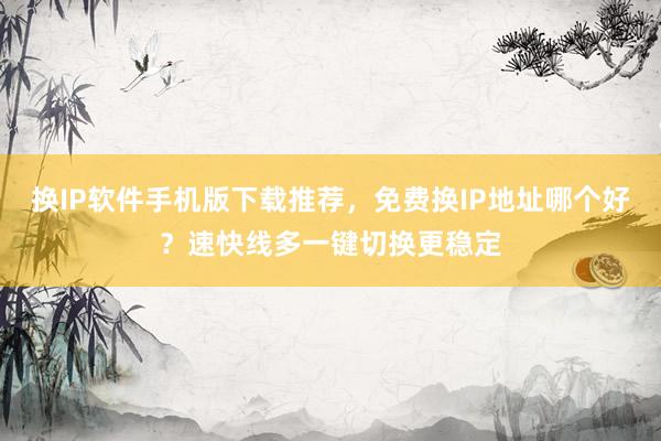 换IP软件手机版下载推荐，免费换IP地址哪个好？速快线多一键切换更稳定