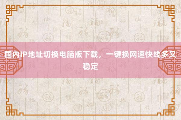 国内IP地址切换电脑版下载，一键换网速快线多又稳定