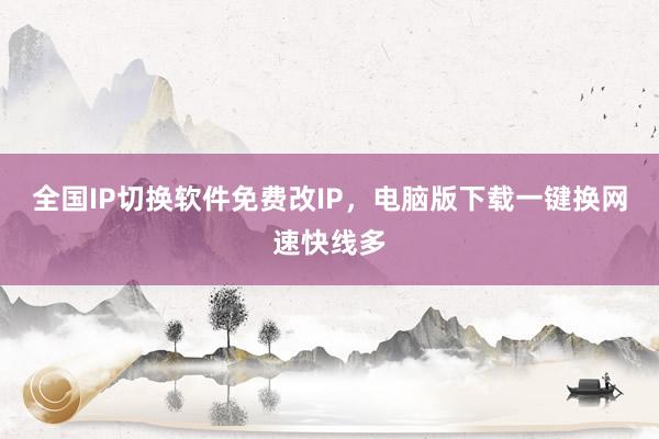 全国IP切换软件免费改IP，电脑版下载一键换网速快线多