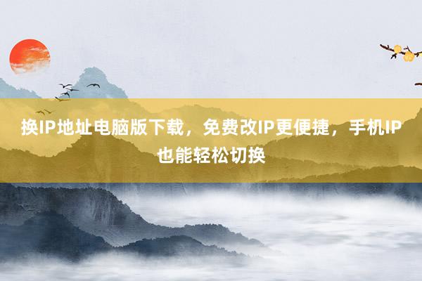 换IP地址电脑版下载，免费改IP更便捷，手机IP也能轻松切换