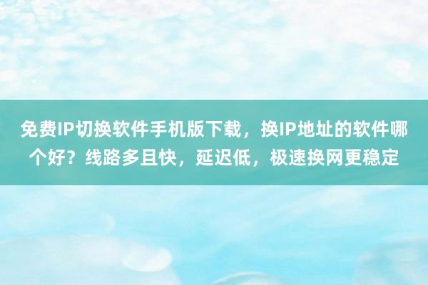 免费IP切换软件手机版下载，换IP地址的软件哪个好？线路多且快，延迟低，极速换网更稳定