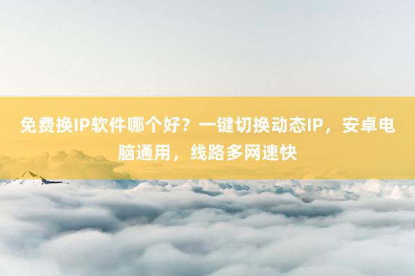 免费换IP软件哪个好？一键切换动态IP，安卓电脑通用，线路多网速快