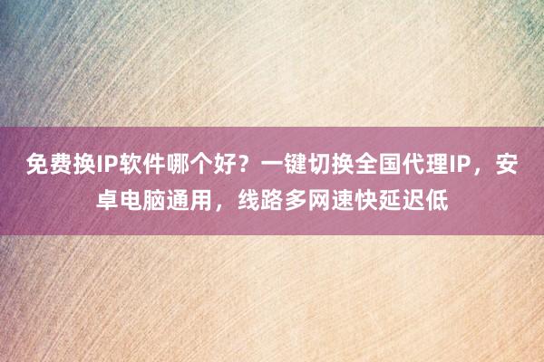 免费换IP软件哪个好？一键切换全国代理IP，安卓电脑通用，线路多网速快延迟低