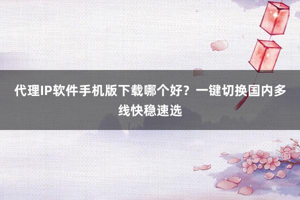 代理IP软件手机版下载哪个好？一键切换国内多线快稳速选