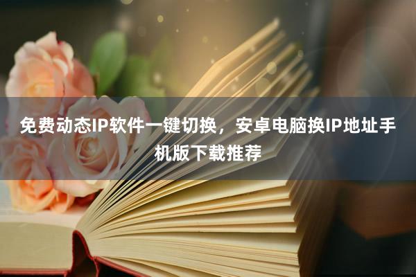 免费动态IP软件一键切换，安卓电脑换IP地址手机版下载推荐