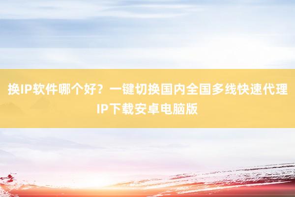 换IP软件哪个好？一键切换国内全国多线快速代理IP下载安卓电脑版