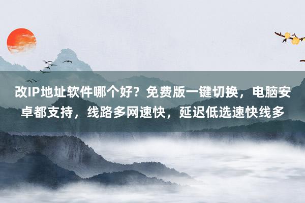 改IP地址软件哪个好？免费版一键切换，电脑安卓都支持，线路多网速快，延迟低选速快线多