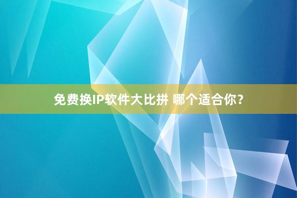 免费换IP软件大比拼 哪个适合你？