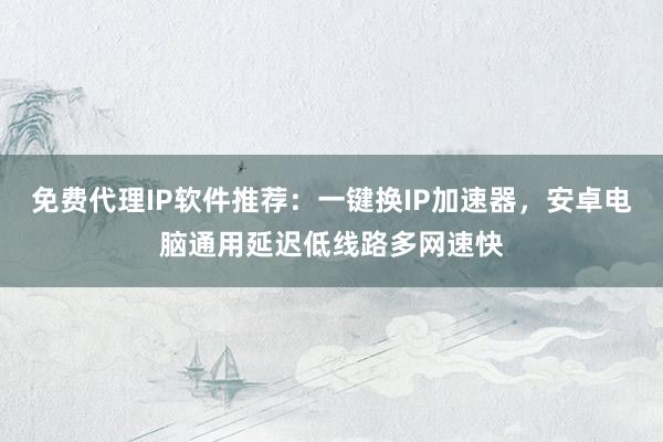免费代理IP软件推荐：一键换IP加速器，安卓电脑通用延迟低线路多网速快