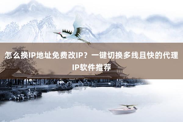 怎么换IP地址免费改IP？一键切换多线且快的代理IP软件推荐