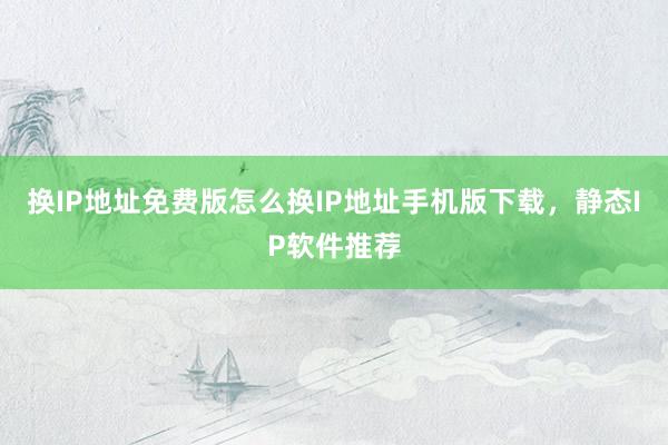 换IP地址免费版怎么换IP地址手机版下载，静态IP软件推荐