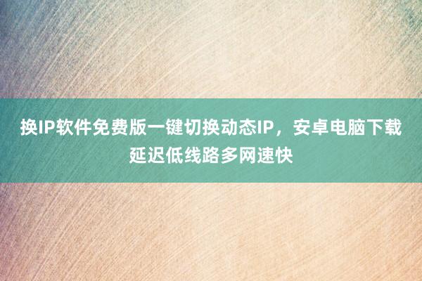 换IP软件免费版一键切换动态IP，安卓电脑下载延迟低线路多网速快