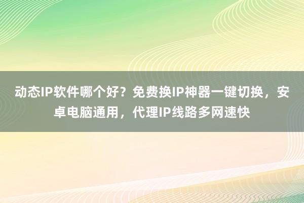 动态IP软件哪个好？免费换IP神器一键切换，安卓电脑通用，代理IP线路多网速快