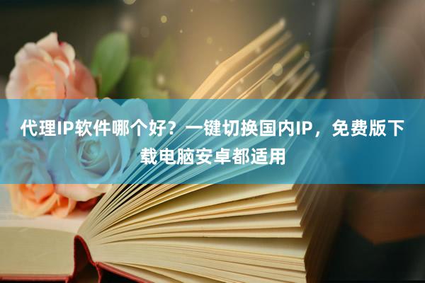 代理IP软件哪个好？一键切换国内IP，免费版下载电脑安卓都适用