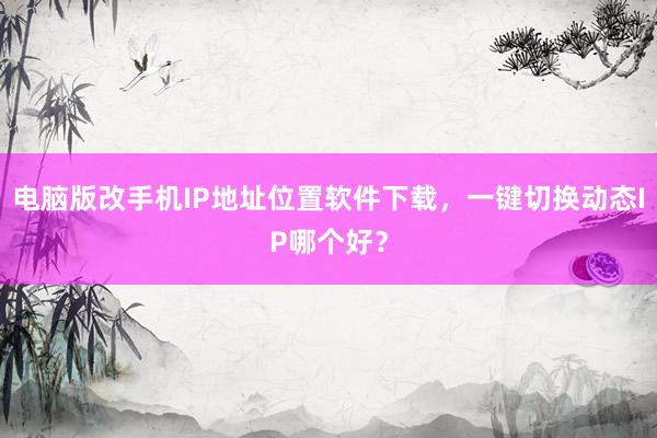 电脑版改手机IP地址位置软件下载，一键切换动态IP哪个好？